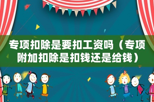 專項(xiàng)扣除是要扣工資嗎（專項(xiàng)附加扣除是扣錢還是給錢）