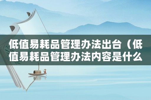低值易耗品管理辦法出臺（低值易耗品管理辦法內容是什么意思）