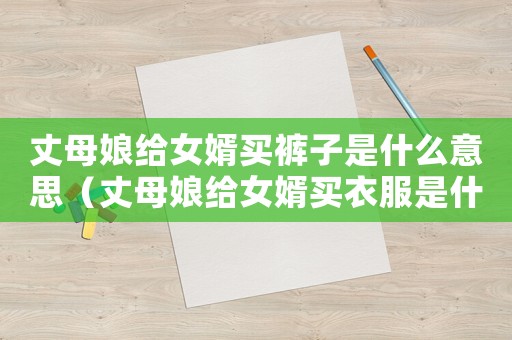 丈母娘給女婿買褲子是什么意思（丈母娘給女婿買衣服是什么意思）