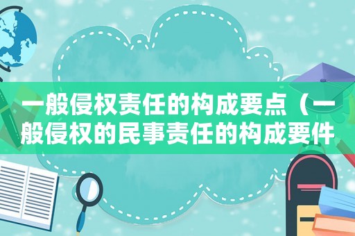 一般侵權責任的構成要點（一般侵權的民事責任的構成要件包括）