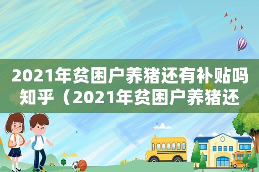 2021年貧困戶養豬還有補貼嗎知乎（2021年貧困戶養豬還有補貼嗎）