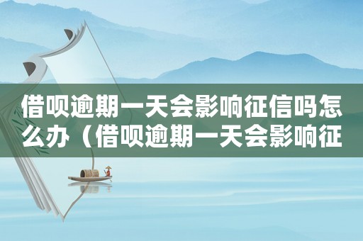 借唄逾期一天會影響征信嗎怎么辦（借唄逾期一天會影響征信嗎?）