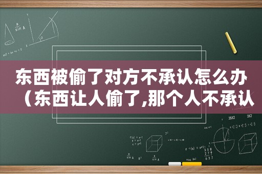 東西被偷了對方不承認怎么辦（東西讓人偷了,那個人不承認怎么辦）