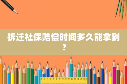 拆遷社保賠償時間多久能拿到？