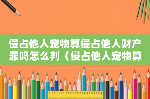侵占他人寵物算侵占他人財(cái)產(chǎn)罪嗎怎么判（侵占他人寵物算侵占他人財(cái)產(chǎn)罪嗎）