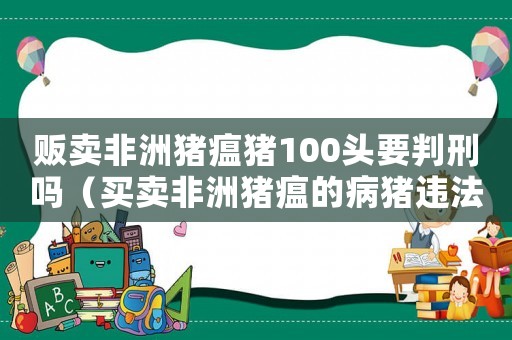 販賣非洲豬瘟豬100頭要判刑嗎（買賣非洲豬瘟的病豬違法嗎,要判多久）