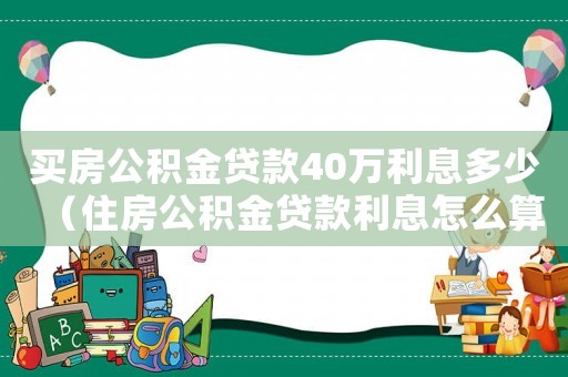 買房公積金貸款40萬利息多少（住房公積金貸款利息怎么算比如40萬）