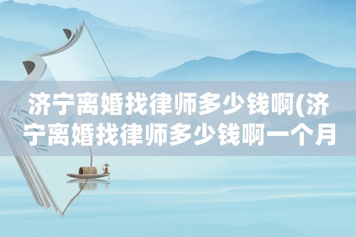 濟寧離婚找律師多少錢啊(濟寧離婚找律師多少錢啊一個月)