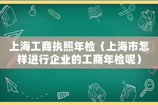 上海工商執照年檢（上海市怎樣進行企業的工商年檢呢）