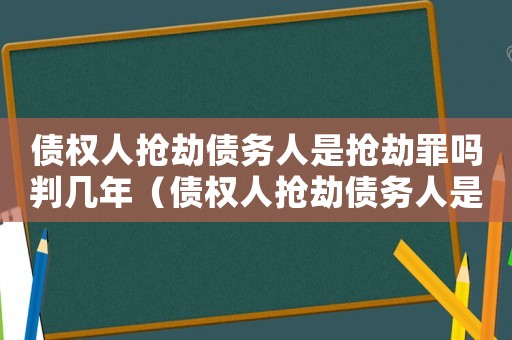 債權(quán)人搶劫債務(wù)人是搶劫罪嗎判幾年（債權(quán)人搶劫債務(wù)人是搶劫罪嗎）
