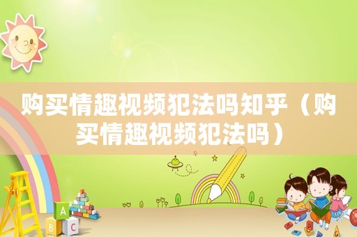 購買情趣視頻犯法嗎知乎（購買情趣視頻犯法嗎）
