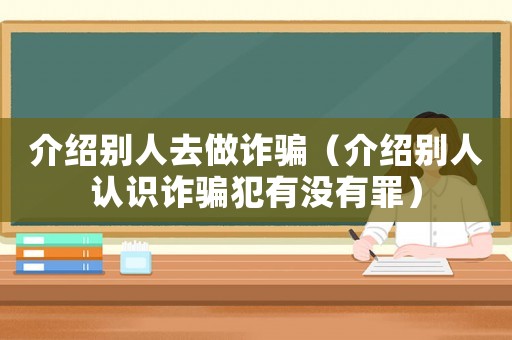 介紹別人去做詐騙（介紹別人認識詐騙犯有沒有罪）