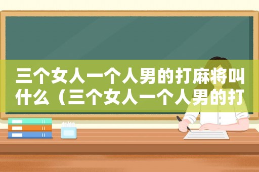 三個女人一個人男的打麻將叫什么（三個女人一個人男的打麻將）