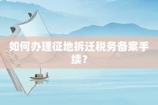 如何辦理征地拆遷稅務備案手續(xù)？
