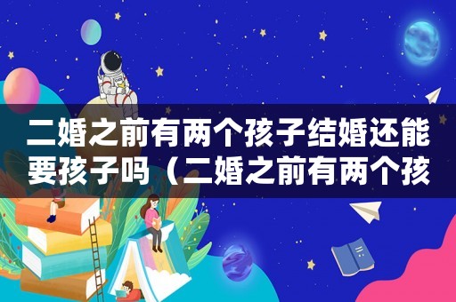 二婚之前有兩個孩子結(jié)婚還能要孩子嗎（二婚之前有兩個孩子結(jié)婚還能要孩子嗎）