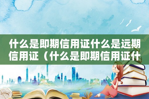 什么是即期信用證什么是遠期信用證（什么是即期信用證什么是遠期信用證）