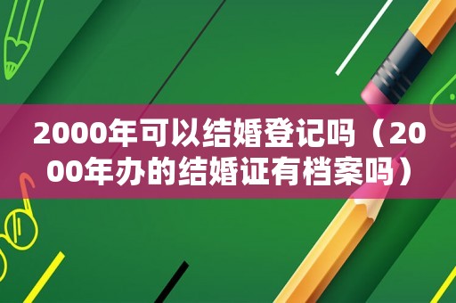 2000年可以結婚登記嗎（2000年辦的結婚證有檔案嗎）