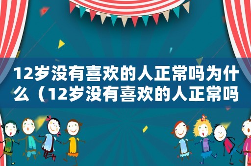 12歲沒有喜歡的人正常嗎為什么（12歲沒有喜歡的人正常嗎）