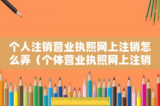 個(gè)人注銷營(yíng)業(yè)執(zhí)照網(wǎng)上注銷怎么弄（個(gè)體營(yíng)業(yè)執(zhí)照網(wǎng)上注銷入口在哪）
