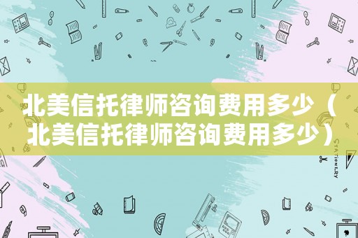 北美信托律師咨詢費用多少（北美信托律師咨詢費用多少）