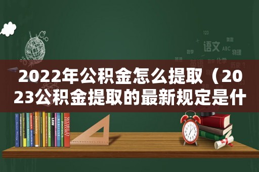 2022年公積金怎么提取（2023公積金提取的最新規定是什么）