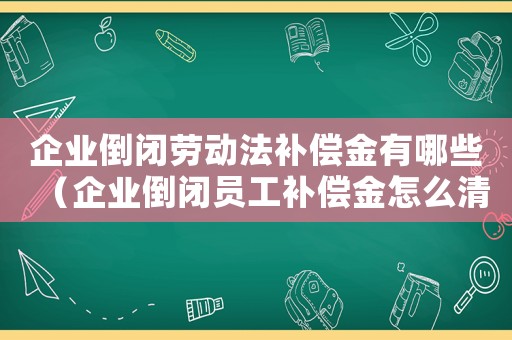 企業倒閉勞動法補償金有哪些（企業倒閉員工補償金怎么清算）