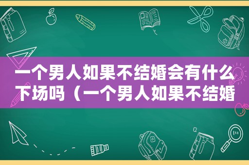 一個男人如果不結婚會有什么下場嗎（一個男人如果不結婚會有什么下場）