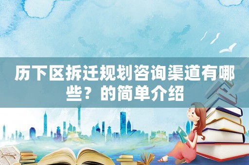 歷下區拆遷規劃咨詢渠道有哪些？的簡單介紹