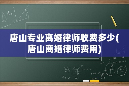 唐山專業(yè)離婚律師收費(fèi)多少(唐山離婚律師費(fèi)用)