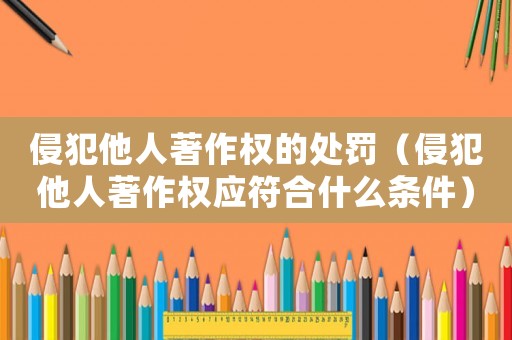 侵犯他人著作權(quán)的處罰（侵犯他人著作權(quán)應(yīng)符合什么條件）