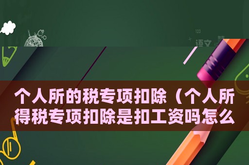 個人所的稅專項扣除（個人所得稅專項扣除是扣工資嗎怎么扣）