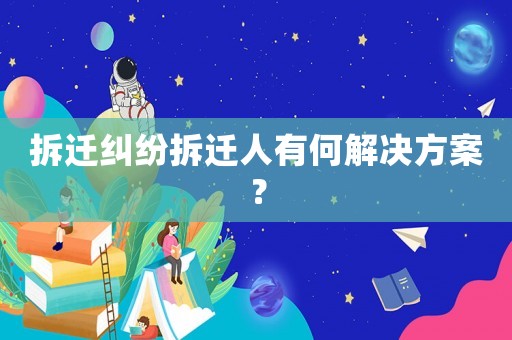 拆遷糾紛拆遷人有何解決方案？