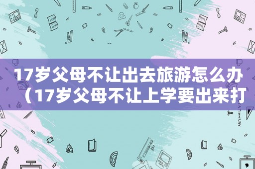 17歲父母不讓出去旅游怎么辦（17歲父母不讓上學要出來打工）