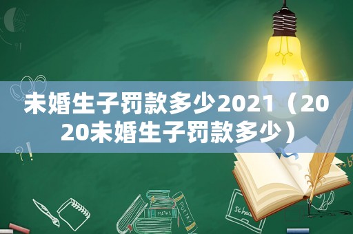 未婚生子罰款多少2021（2020未婚生子罰款多少）