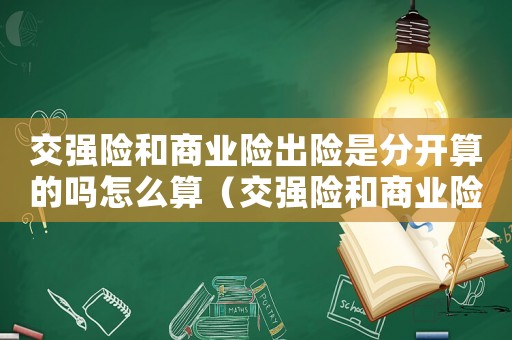 交強險和商業(yè)險出險是分開算的嗎怎么算（交強險和商業(yè)險出險是分開算的嗎）