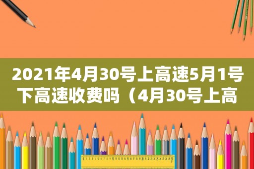 2021年4月30號上高速5月1號下高速收費嗎（4月30號上高速5月1號下高速收費不）