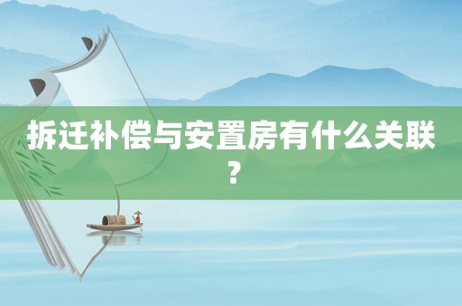 拆遷補償與安置房有什么關聯？