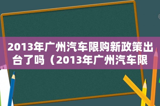 2013年廣州汽車限購(gòu)新政策出臺(tái)了嗎（2013年廣州汽車限購(gòu)新政策出臺(tái)）