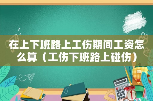 在上下班路上工傷期間工資怎么算（工傷下班路上碰傷）
