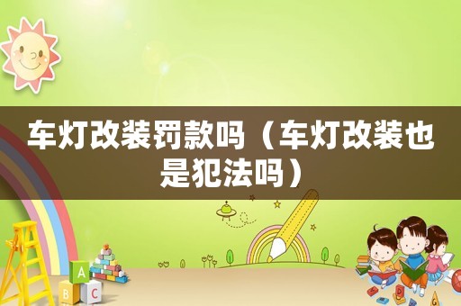 車燈改裝罰款嗎（車燈改裝也是犯法嗎）