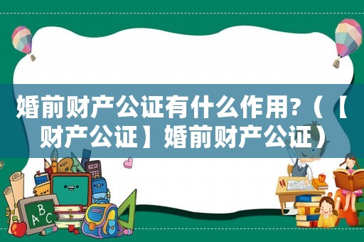 婚前財產公證有什么作用?（【財產公證】婚前財產公證）