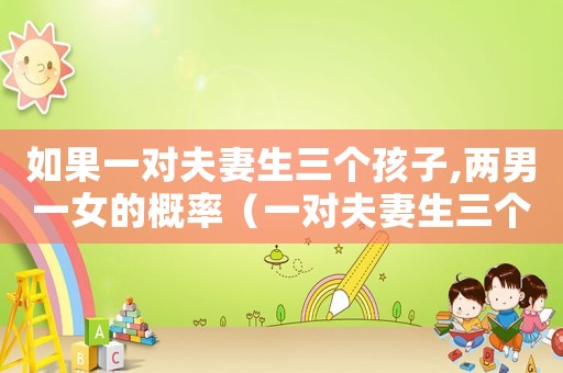 如果一對夫妻生三個孩子,兩男一女的概率（一對夫妻生三個孩子兩男一女的概率）