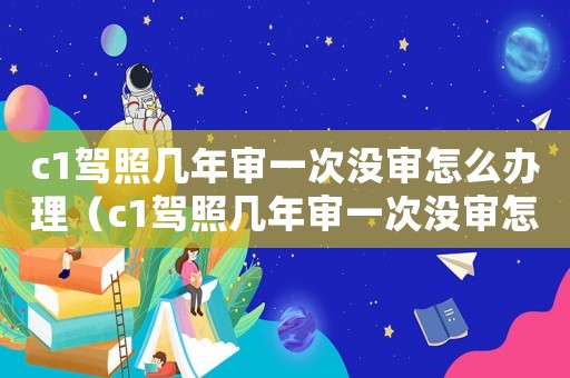c1駕照幾年審一次沒審怎么辦理（c1駕照幾年審一次沒審怎么辦）