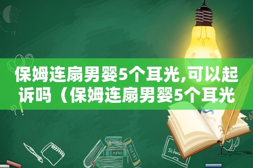保姆連扇男嬰5個耳光,可以起訴嗎（保姆連扇男嬰5個耳光,可以起訴嗎）