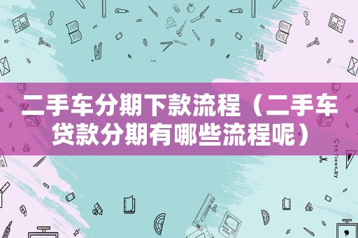 二手車分期下款流程（二手車貸款分期有哪些流程呢）
