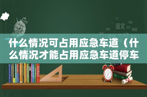 什么情況可占用應急車道（什么情況才能占用應急車道停車）