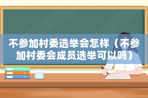 不參加村委選舉會怎樣（不參加村委會成員選舉可以嗎）