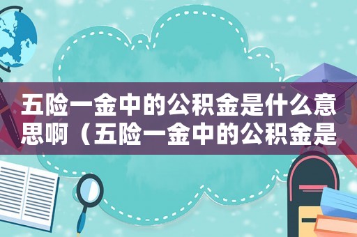 五險一金中的公積金是什么意思啊（五險一金中的公積金是什么意思）