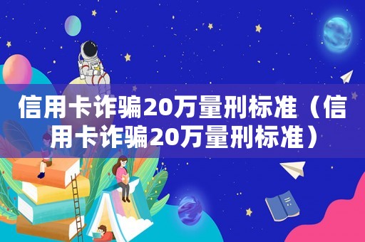 信用卡詐騙20萬量刑標準（信用卡詐騙20萬量刑標準）
