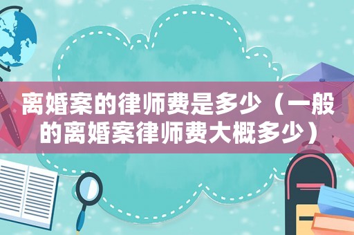 離婚案的律師費是多少（一般的離婚案律師費大概多少）